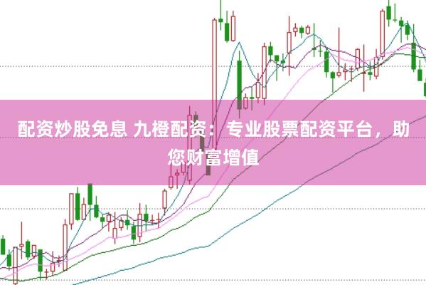 配资炒股免息 九橙配资：专业股票配资平台，助您财富增值