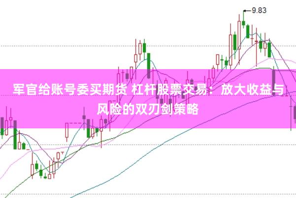 军官给账号委买期货 杠杆股票交易：放大收益与风险的双刃剑策略