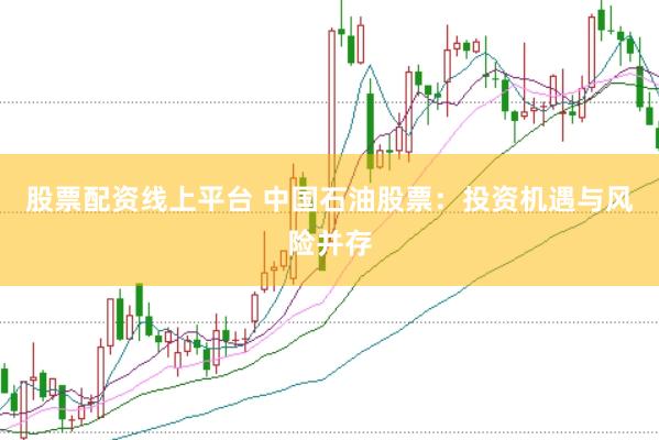 股票配资线上平台 中国石油股票：投资机遇与风险并存