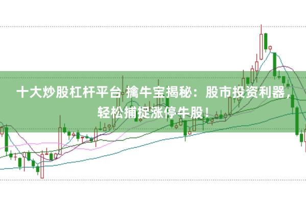 十大炒股杠杆平台 擒牛宝揭秘：股市投资利器，轻松捕捉涨停牛股！