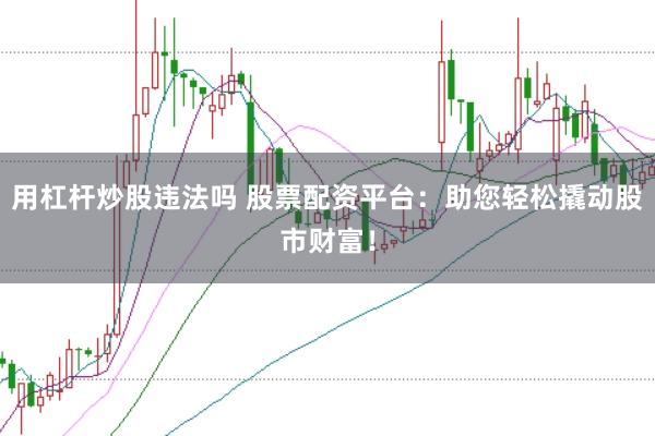 用杠杆炒股违法吗 股票配资平台：助您轻松撬动股市财富！