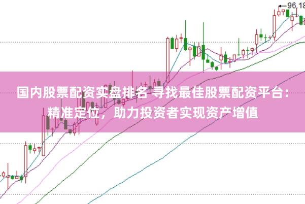 国内股票配资实盘排名 寻找最佳股票配资平台：精准定位，助力投资者实现资产增值