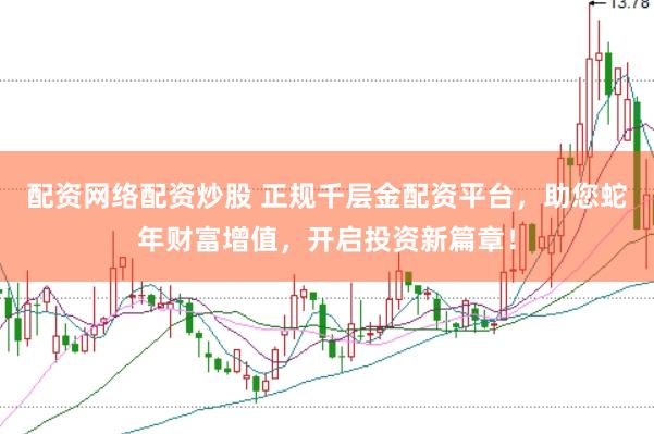 配资网络配资炒股 正规千层金配资平台，助您蛇年财富增值，开启投资新篇章！