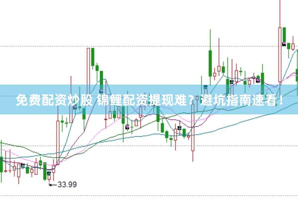 免费配资炒股 锦鲤配资提现难？避坑指南速看！