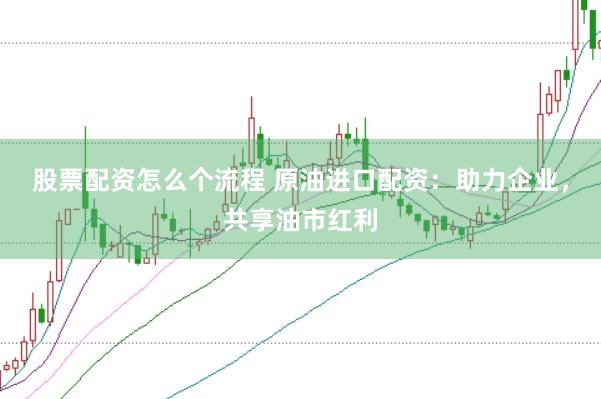 股票配资怎么个流程 原油进口配资：助力企业，共享油市红利
