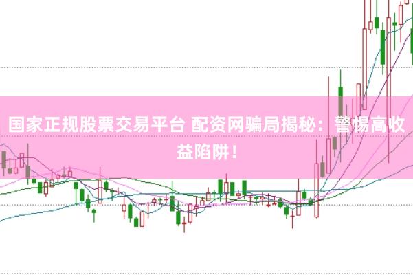 国家正规股票交易平台 配资网骗局揭秘：警惕高收益陷阱！