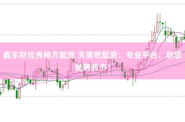 鑫东财优秀杨方配资 天策吧配资：专业平台，助您驰骋股市！