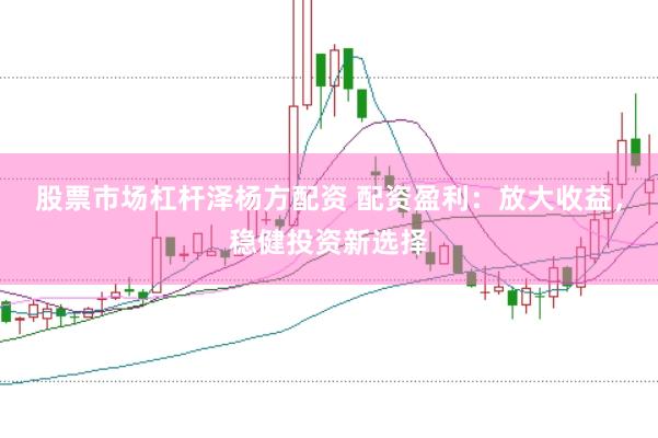 股票市场杠杆泽杨方配资 配资盈利：放大收益，稳健投资新选择