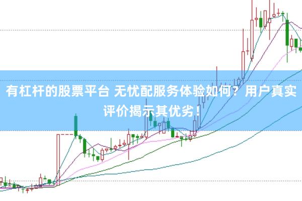 有杠杆的股票平台 无忧配服务体验如何？用户真实评价揭示其优劣！