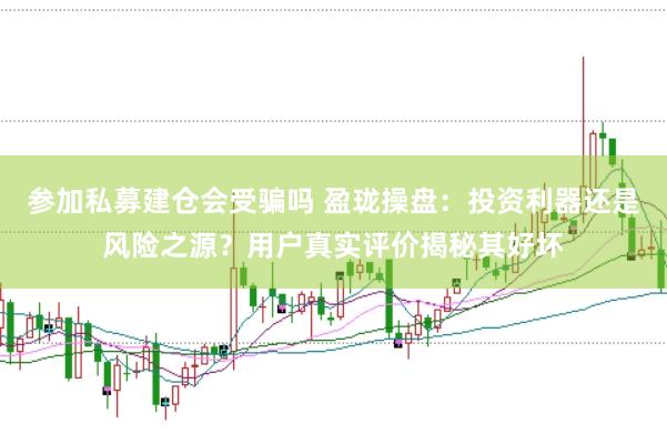 参加私募建仓会受骗吗 盈珑操盘：投资利器还是风险之源？用户真实评价揭秘其好坏