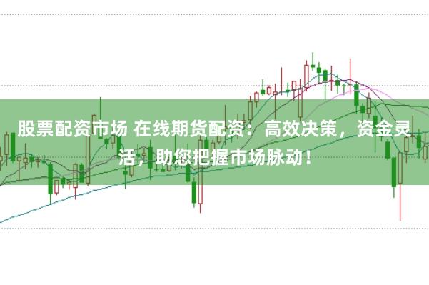 股票配资市场 在线期货配资：高效决策，资金灵活，助您把握市场脉动！