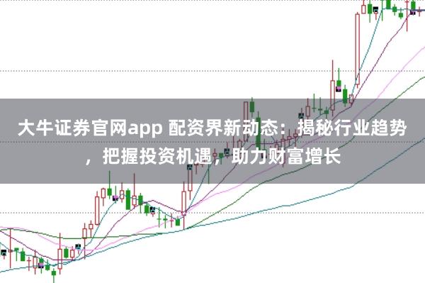 大牛证券官网app 配资界新动态：揭秘行业趋势，把握投资机遇，助力财富增长