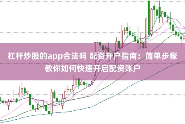 杠杆炒股的app合法吗 配资开户指南：简单步骤教你如何快速开启配资账户