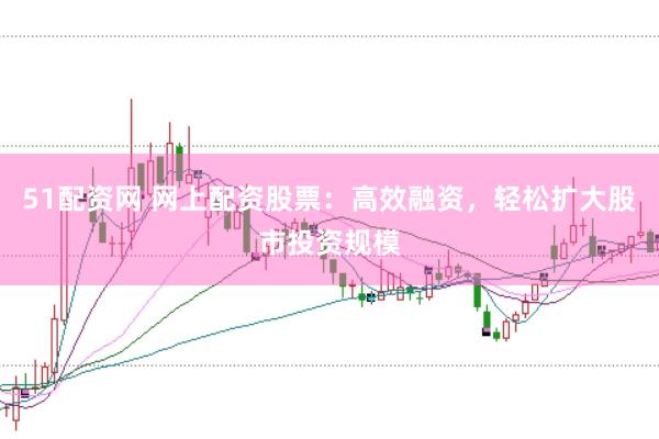 51配资网 网上配资股票：高效融资，轻松扩大股市投资规模