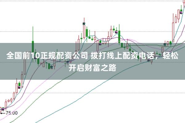 全国前10正规配资公司 拨打线上配资电话，轻松开启财富之路