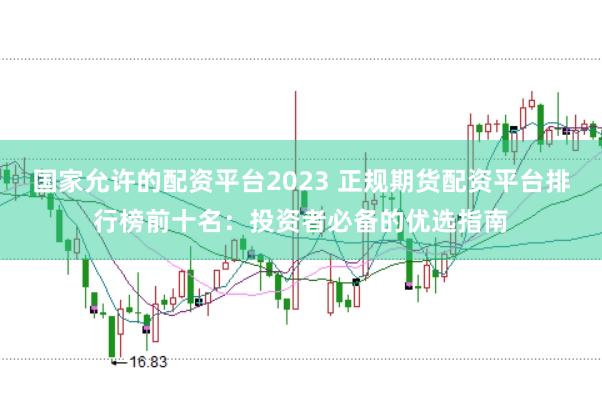 国家允许的配资平台2023 正规期货配资平台排行榜前十名：投资者必备的优选指南