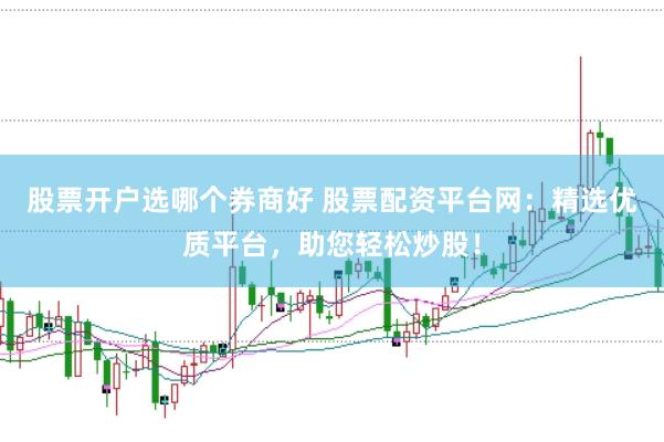 股票开户选哪个券商好 股票配资平台网：精选优质平台，助您轻松炒股！