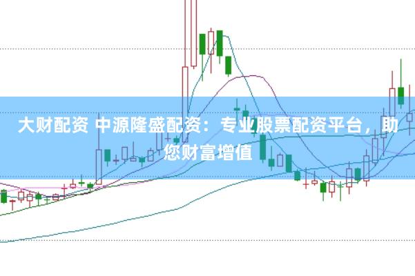 大财配资 中源隆盛配资：专业股票配资平台，助您财富增值