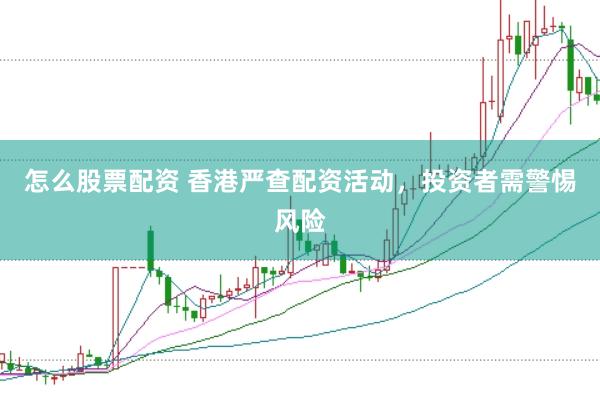 怎么股票配资 香港严查配资活动，投资者需警惕风险