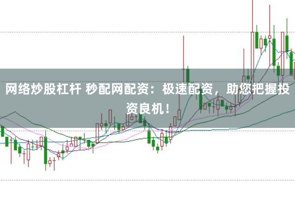 网络炒股杠杆 秒配网配资：极速配资，助您把握投资良机！