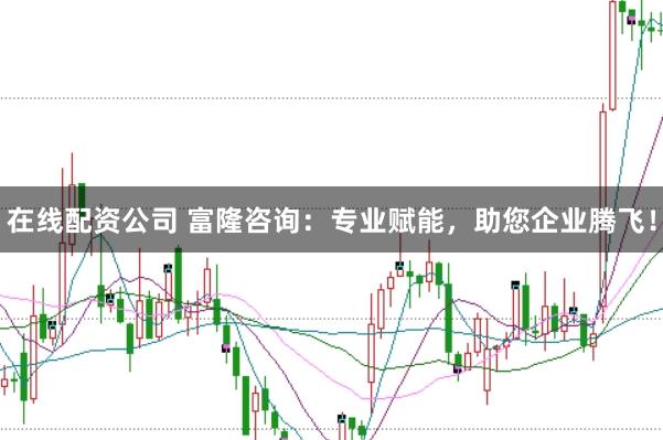 在线配资公司 富隆咨询：专业赋能，助您企业腾飞！