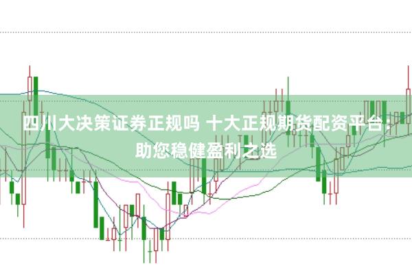 四川大决策证券正规吗 十大正规期货配资平台：助您稳健盈利之选