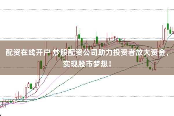 配资在线开户 炒股配资公司助力投资者放大资金，实现股市梦想！