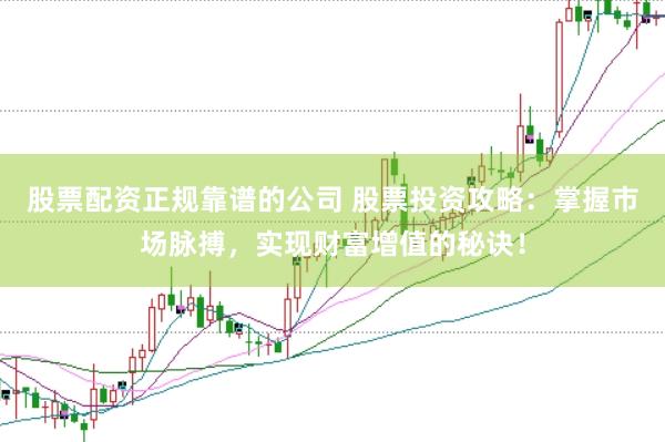 股票配资正规靠谱的公司 股票投资攻略：掌握市场脉搏，实现财富增值的秘诀！