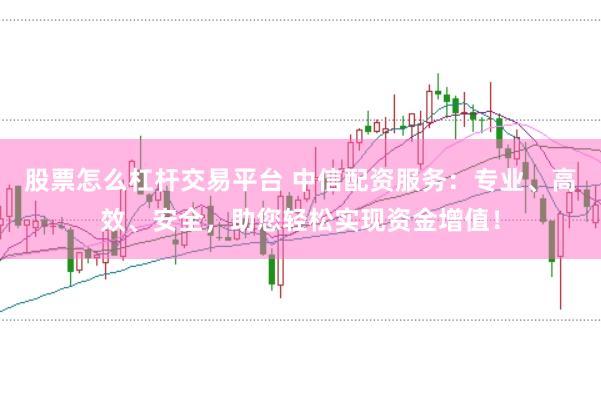 股票怎么杠杆交易平台 中信配资服务：专业、高效、安全，助您轻松实现资金增值！