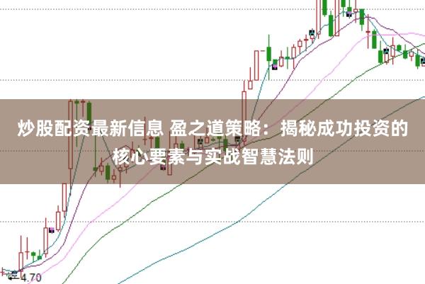 炒股配资最新信息 盈之道策略：揭秘成功投资的核心要素与实战智慧法则