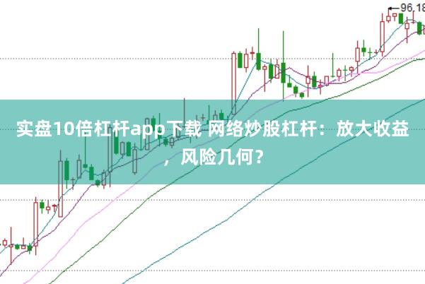 实盘10倍杠杆app下载 网络炒股杠杆：放大收益，风险几何？
