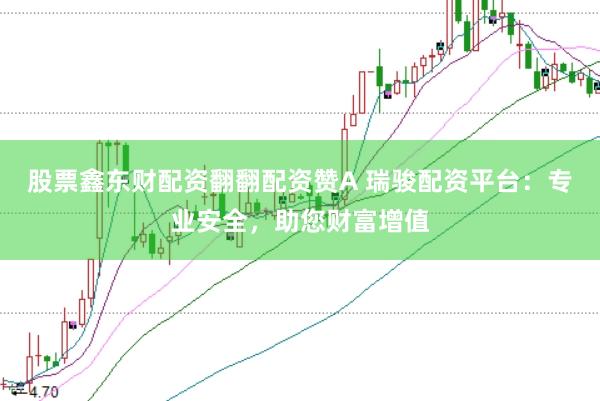 股票鑫东财配资翻翻配资赞A 瑞骏配资平台：专业安全，助您财富增值