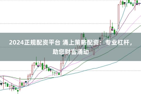 2024正规配资平台 涌上策略配资：专业杠杆，助您财富涌动