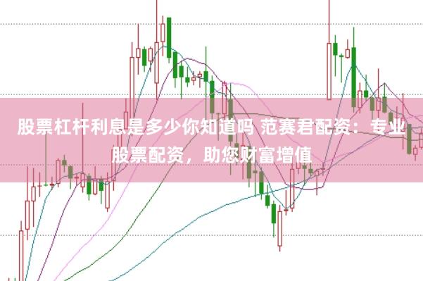股票杠杆利息是多少你知道吗 范赛君配资：专业股票配资，助您财富增值