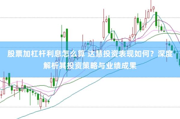 股票加杠杆利息怎么算 达慧投资表现如何？深度解析其投资策略与业绩成果