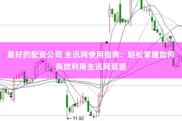 最好的配资公司 生讯网使用指南：轻松掌握如何高效利用生讯网资源