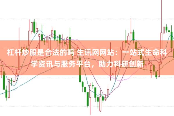杠杆炒股是合法的吗 生讯网网站：一站式生命科学资讯与服务平台，助力科研创新