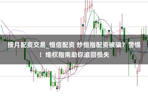 按月配资交易_恒信配资 炒恒指配资被骗?警惕!维权指南助你追回损失