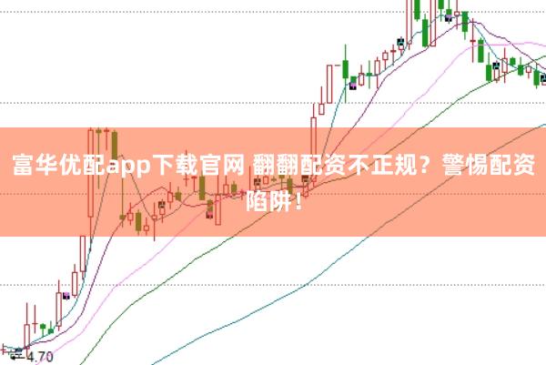 富华优配app下载官网 翻翻配资不正规?警惕配资陷阱!