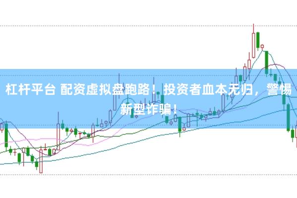 杠杆平台 配资虚拟盘跑路!投资者血本无归,警惕新型诈骗!
