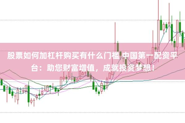 股票如何加杠杆购买有什么门槛 中国第一配资平台:助您财富增值,成就投资梦想!