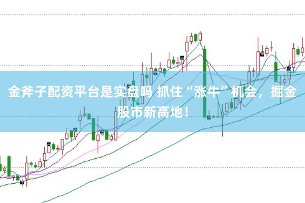 金斧子配资平台是实盘吗 抓住“涨牛”机会,掘金股市新高地!