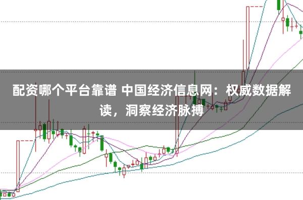 配资哪个平台靠谱 中国经济信息网:权威数据解读,洞察经济脉搏