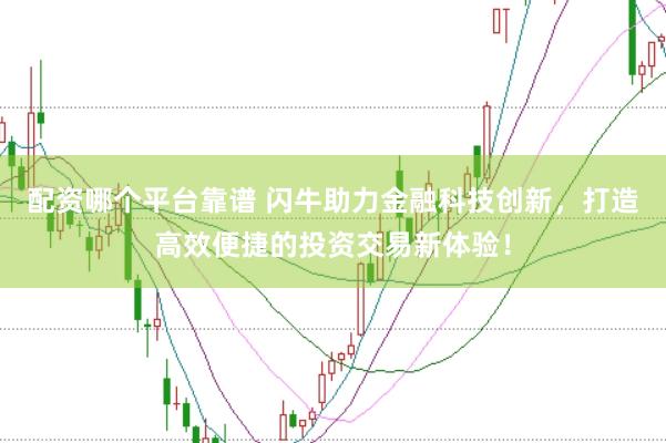 配资哪个平台靠谱 闪牛助力金融科技创新，打造高效便捷的投资交易新体验！