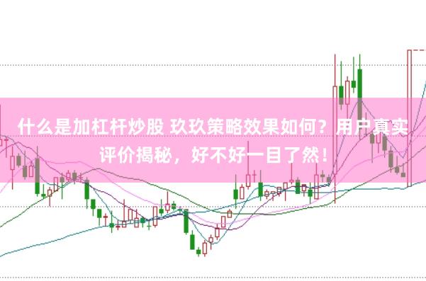 什么是加杠杆炒股 玖玖策略效果如何?用户真实评价揭秘,好不好一目了然!