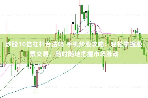 炒股10倍杠杆合法吗 手机炒股攻略:轻松掌握股票交易,随时随地把握市场脉动