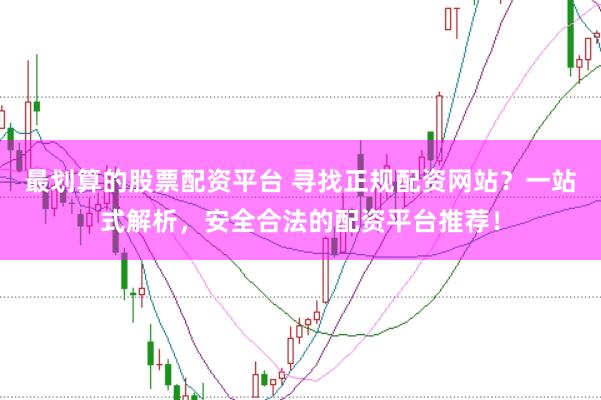 最划算的股票配资平台 寻找正规配资网站？一站式解析，安全合法的配资平台推荐！