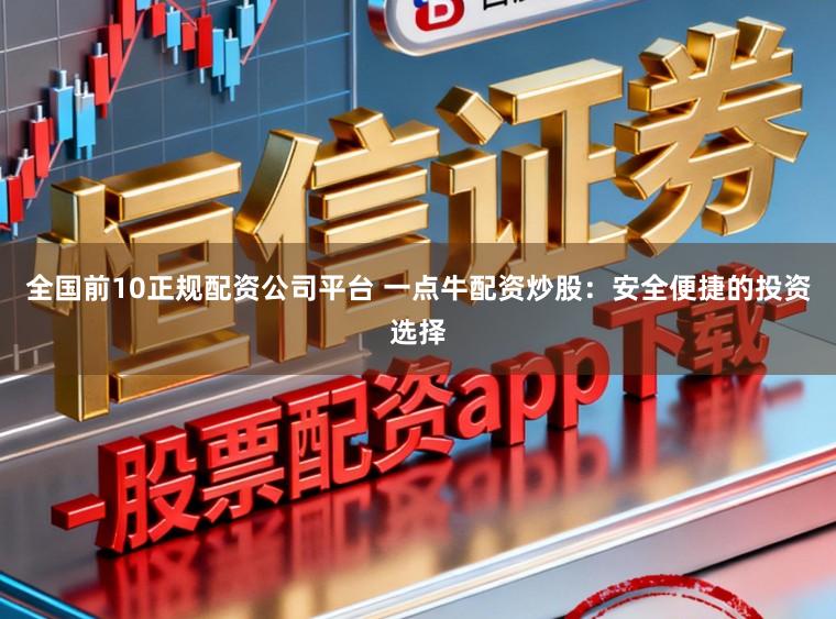 全国前10正规配资公司平台 一点牛配资炒股:安全便捷的投资选择