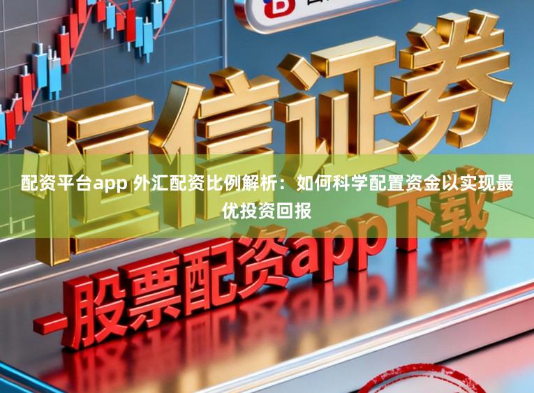 配资平台app 外汇配资比例解析：如何科学配置资金以实现最优投资回报