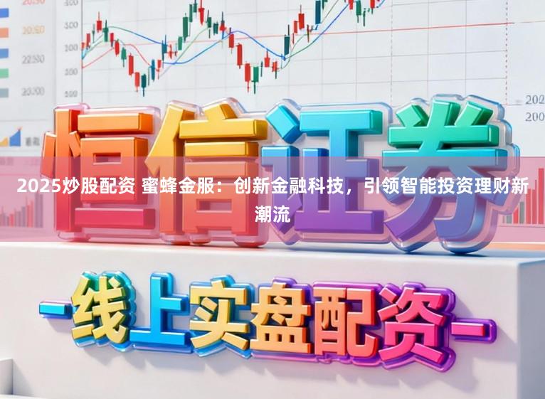2025炒股配资 蜜蜂金服：创新金融科技，引领智能投资理财新潮流